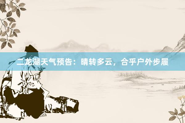 二龙湖天气预告：晴转多云，合乎户外步履