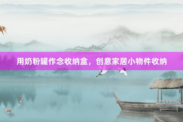 用奶粉罐作念收纳盒，创意家居小物件收纳
