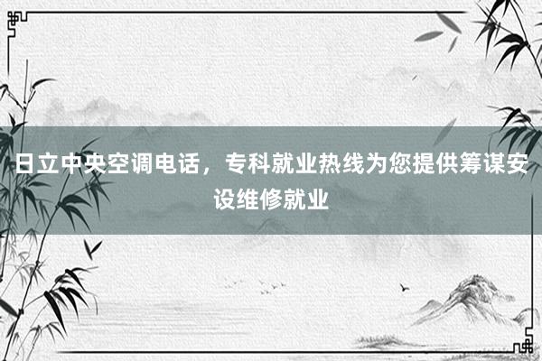 日立中央空调电话，专科就业热线为您提供筹谋安设维修就业