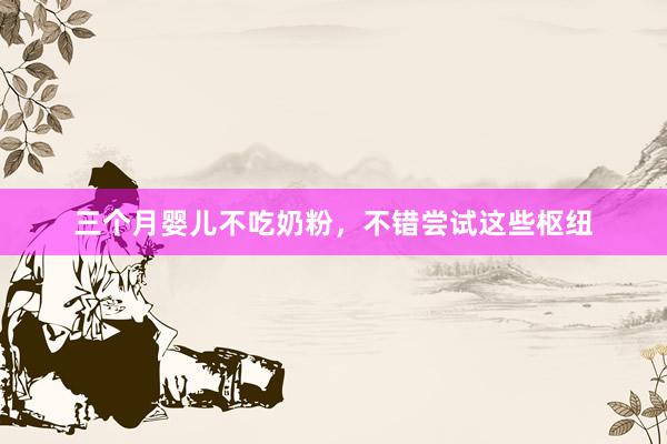 三个月婴儿不吃奶粉，不错尝试这些枢纽