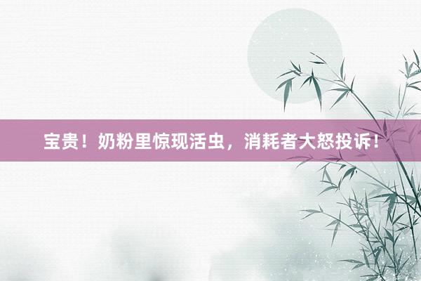 宝贵！奶粉里惊现活虫，消耗者大怒投诉！
