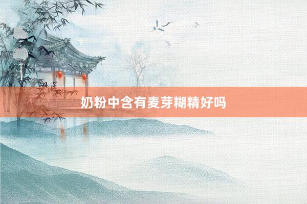 奶粉中含有麦芽糊精好吗