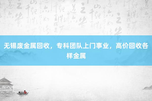 无锡废金属回收，专科团队上门事业，高价回收各样金属