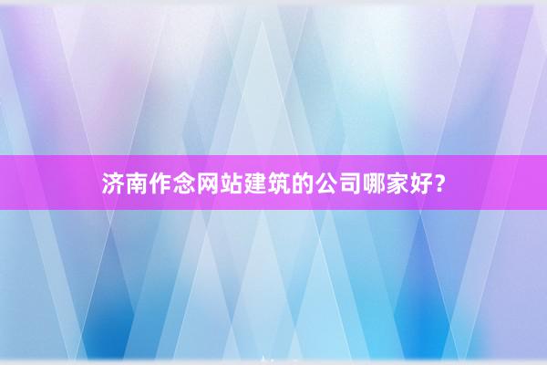 济南作念网站建筑的公司哪家好？