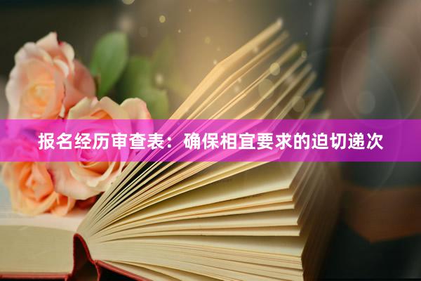 报名经历审查表：确保相宜要求的迫切递次