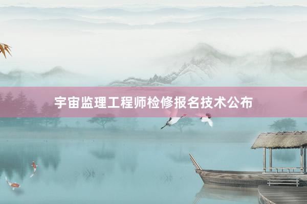 宇宙监理工程师检修报名技术公布