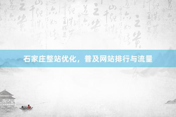 石家庄整站优化，普及网站排行与流量