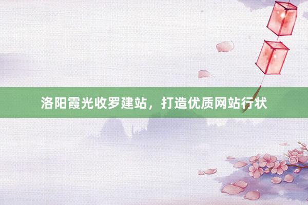 洛阳霞光收罗建站，打造优质网站行状