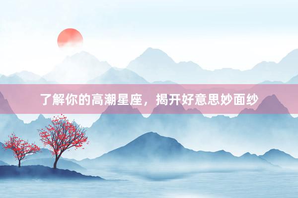 了解你的高潮星座，揭开好意思妙面纱