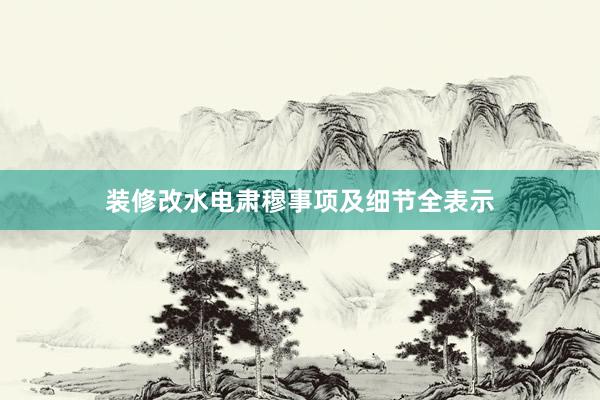 装修改水电肃穆事项及细节全表示