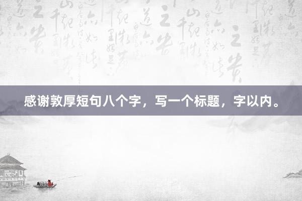 感谢敦厚短句八个字，写一个标题，字以内。