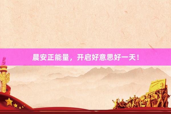 晨安正能量，开启好意思好一天！