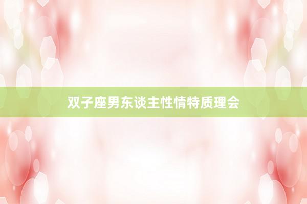 双子座男东谈主性情特质理会