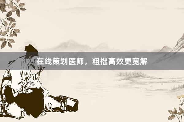 在线策划医师，粗拙高效更宽解