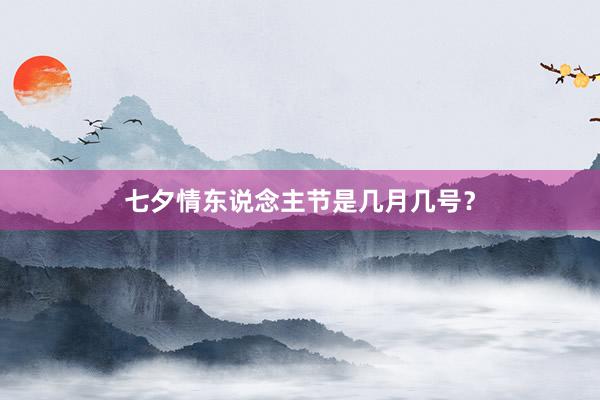 七夕情东说念主节是几月几号？