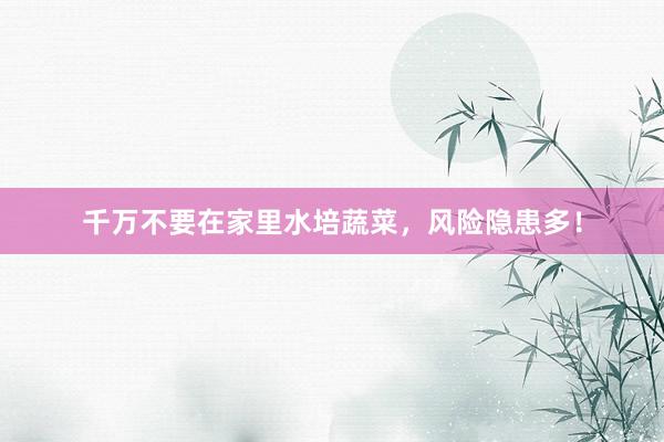 千万不要在家里水培蔬菜，风险隐患多！
